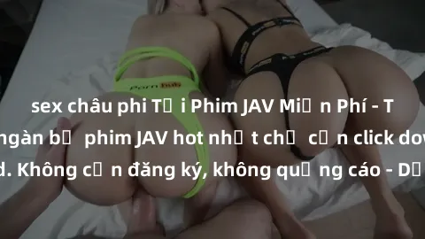 sex châu phi Tải Phim JAV Miễn Phí - Thưởng thức hàng ngàn bộ phim JAV hot nhất chỉ cần click download. Không cần đăng ký, không quảng cáo - Dễ dàng tải về và xem online!