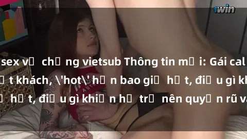 sex vợ chồng vietsub Thông tin mới: Gái call girl Việt Nam đắt khách, 'hot' hơn bao giờ hết, điều gì khiến họ trở nên quyến rũ và đáng chú ý?