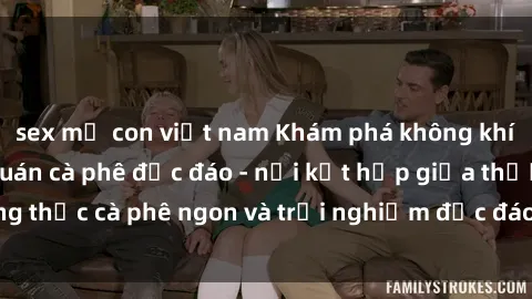 sex mẹ con việt nam Khám phá không khí độc đáo tại sex quán cà phê độc đáo - nơi kết hợp giữa thưởng thức cà phê ngon và trải nghiệm độc đáo của không gian sex shop.