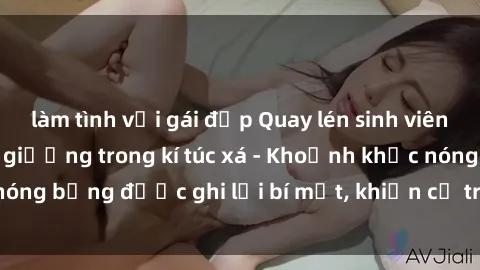 làm tình với gái đẹp Quay lén sinh viên làm tình ngay trên giường trong kí túc xá - Khoảnh khắc nóng bỏng được ghi lại bí mật, khiến cả trường học xôn xao.