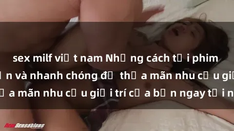 sex milf việt nam Những cách tải phim sex về máy đơn giản và nhanh chóng để thỏa mãn nhu cầu giải trí của bạn ngay tại nhà