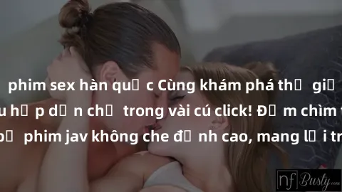 phim sex hàn quốc Cùng khám phá thế giới jav không che siêu hấp dẫn chỉ trong vài cú click! Đắm chìm trong những bộ phim jav không che đỉnh cao, mang lại trải nghiệm thú vị và đầy kích thích.