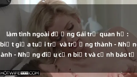 làm tình ngoài đường Gái trẻ quan hệ: Mối quan hệ khác biệt giữa tuổi trẻ và trưởng thành - Những điều cần biết và cảnh báo từ chuyên gia