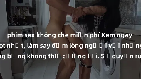 phim sex không che miễn phí Xem ngay bộ phim sex milf hot nhất, làm say đắm lòng người với những cảnh nóng bỏng không thể cưỡng lại. Sự quyến rũ của MILF sẽ khiến bạn mãnh liệt!