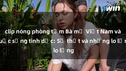 clip nóng phòng tắm Bà mẹ Việt Nam và cuộc sống tình dục: Sự thật và những lo lắng