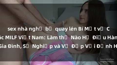 sex nhà nghỉ bị quay lén Bí Mật về Cuộc Sống Của Các MILF Việt Nam: Làm thế Nào Họ Điều Hành Gia Đình, Sự Nghiệp và Vẻ Đẹp Với Định Hình Văn Hóa Đương Đại