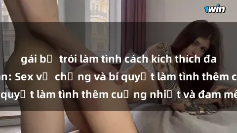 gái bị trói làm tình cách kích thích đam mê trong hôn nhân: Sex vợ chồng và bí quyết làm tình thêm cuồng nhiệt và đam mê