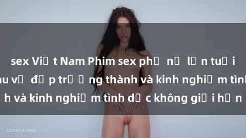 sex Việt Nam Phim sex phụ nữ lớn tuổi: Sức hút đằng sau vẻ đẹp trưởng thành và kinh nghiệm tình dục không giới hạn