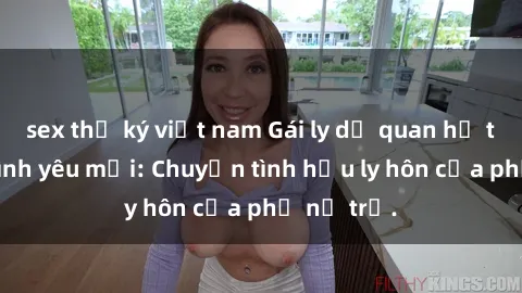sex thư ký việt nam Gái ly dị quan hệ tìm kiếm tình yêu mới: Chuyện tình hậu ly hôn của phụ nữ trẻ.
