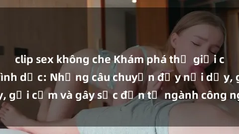 clip sex không che Khám phá thế giới của phim sex nô lệ tình dục: Những câu chuyện đầy nổi dậy, gợi cảm và gây sốc đến từ ngành công nghiệp giải trí đen tối