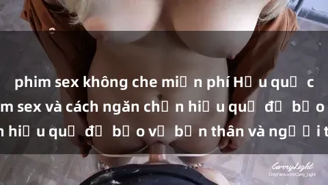 phim sex không che miễn phí Hậu quả của hành vi bạo dâm sex và cách ngăn chặn hiệu quả để bảo vệ bản thân và người thân