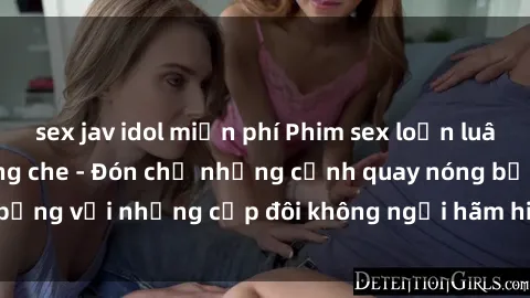 sex jav idol miễn phí Phim sex loạn luân đầy kích thích không che - Đón chờ những cảnh quay nóng bỏng với những cặp đôi không ngại hãm hiếp gia đình trong lòng