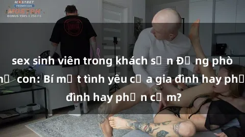 sex sinh viên trong khách sạn Động phòng sex mẹ con: Bí mật tình yêu của gia đình hay phản cảm?