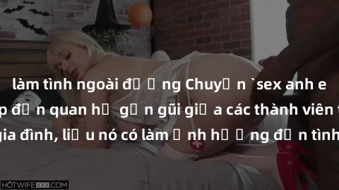 làm tình ngoài đường Chuyện `sex anh em ruột` - Đề cập đến quan hệ gần gũi giữa các thành viên trong gia đình, liệu nó có làm ảnh hưởng đến tình cảm gia đình hay không?
