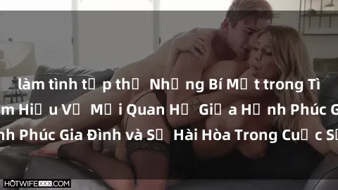 làm tình tập thể Những Bí Mật trong Tình Dục Gia Đình: Tìm Hiểu Về Mối Quan Hệ Giữa Hạnh Phúc Gia Đình và Sự Hài Hòa Trong Cuộc Sống Tình Dục