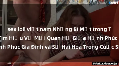 sex loli việt nam Những Bí Mật trong Tình Dục Gia Đình: Tìm Hiểu Về Mối Quan Hệ Giữa Hạnh Phúc Gia Đình và Sự Hài Hòa Trong Cuộc Sống Tình Dục