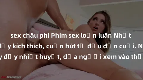 sex châu phi Phim sex loạn luân Nhật Bản: Hành động đầy kích thích, cuốn hút từ đầu đến cuối. Những cảnh quay đầy nhiệt huyết, đưa người xem vào thế giới độc đáo của tình thân. Đừng bỏ lỡ!