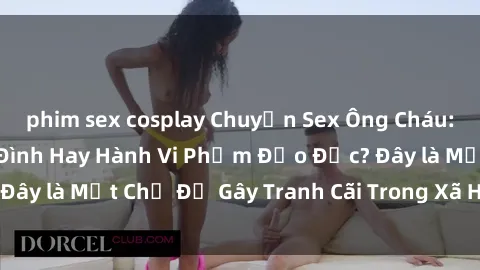 phim sex cosplay Chuyện Sex Ông Cháu: Mối Quan Hệ Gia Đình Hay Hành Vi Phạm Đạo Đức? Đây là Một Chủ Đề Gây Tranh Cãi Trong Xã Hội Hiện Nay.