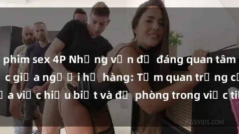 phim sex 4P Những vấn đề đáng quan tâm về quan hệ tình dục giữa người họ hàng: Tầm quan trọng của việc hiểu biết và đề phòng trong việc tiếp xúc trong gia đình.