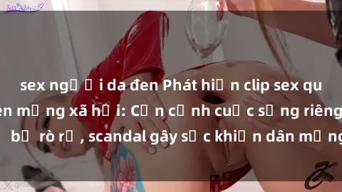sex người da đen Phát hiện clip sex quay lén hot nhất trên mạng xã hội: Cận cảnh cuộc sống riêng tư bị rò rỉ, scandal gây sốc khiến dân mạng không khỏi bàng hoàng