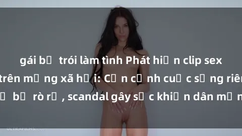 gái bị trói làm tình Phát hiện clip sex quay lén hot nhất trên mạng xã hội: Cận cảnh cuộc sống riêng tư bị rò rỉ, scandal gây sốc khiến dân mạng không khỏi bàng hoàng