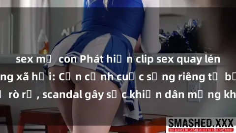 sex mẹ con Phát hiện clip sex quay lén hot nhất trên mạng xã hội: Cận cảnh cuộc sống riêng tư bị rò rỉ, scandal gây sốc khiến dân mạng không khỏi bàng hoàng