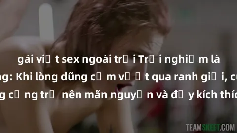 gái việt sex ngoài trời Trải nghiệm làm tình ngoài đường: Khi lòng dũng cảm vượt qua ranh giới, cuộc hẹn nơi công cộng trở nên mãn nguyện và đầy kích thích. Hành vi nguy hiểm, nhưng cũng tạo nên cảm g
