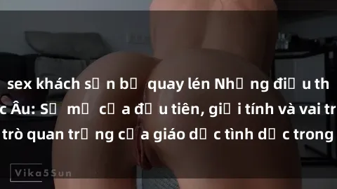 sex khách sạn bị quay lén Những điều thú vị về sex ở Bắc Âu: Sự mở cửa đầu tiên, giới tính và vai trò quan trọng của giáo dục tình dục trong các quốc gia này.