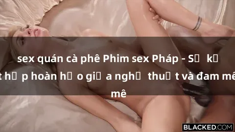 sex quán cà phê Phim sex Pháp - Sự kết hợp hoàn hảo giữa nghệ thuật và đam mê