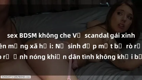 sex BDSM không che Vụ scandal gái xinh lộ hàng gây sốt trên mạng xã hội: Nữ sinh đẹp mắt bị rò rỉ ảnh nóng khiến dân tình không khỏi bất ngờ và phẫn nộ!