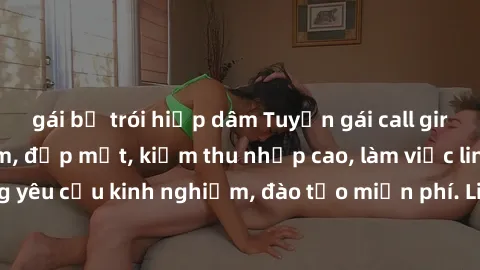 gái bị trói hiếp dâm Tuyển gái call girl Việt Nam gợi cảm, đẹp mắt, kiếm thu nhập cao, làm việc linh hoạt, không yêu cầu kinh nghiệm, đào tạo miễn phí. Liên hệ ngay để biết thêm chi tiết!