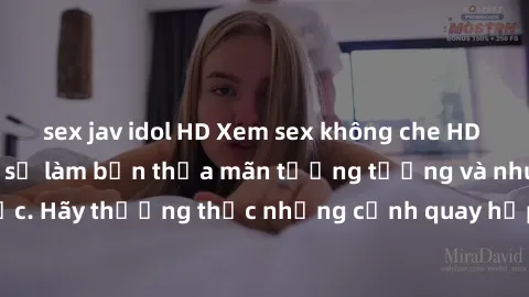 sex jav idol HD Xem sex không che HD miễn phí đảm bảo sẽ làm bạn thỏa mãn tưởng tượng và nhu cầu tình dục. Hãy thưởng thức những cảnh quay hấp dẫn và mãnh liệt ngay bây giờ!