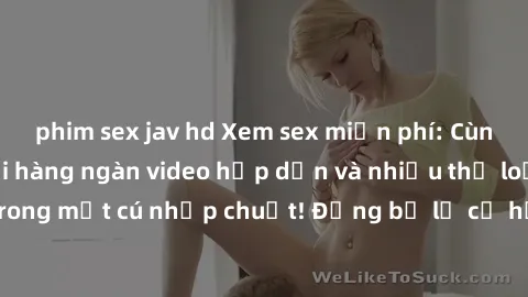 phim sex jav hd Xem sex miễn phí: Cùng trải nghiệm với hàng ngàn video hấp dẫn và nhiều thể loại đa dạng chỉ trong một cú nhấp chuột! Đừng bỏ lỡ cơ hội thưởng thức tuyệt vời này ngay hôm nay!