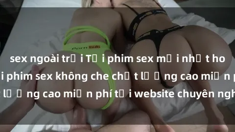sex ngoài trời Tải phim sex mới nhất hot nhất - Xem và tải phim sex không che chất lượng cao miễn phí tại website chuyên nghiệp.