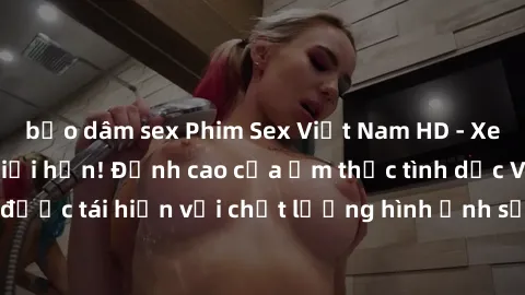 bạo dâm sex Phim Sex Việt Nam HD - Xem ngay và không giới hạn! Đỉnh cao của ẩm thực tình dục Việt Nam được tái hiện với chất lượng hình ảnh sắc nét. Hãy thưởng thức ngay!