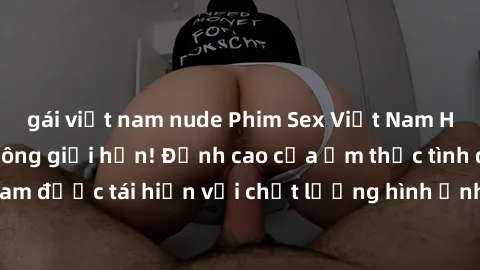 gái việt nam nude Phim Sex Việt Nam HD - Xem ngay và không giới hạn! Đỉnh cao của ẩm thực tình dục Việt Nam được tái hiện với chất lượng hình ảnh sắc nét. Hãy thưởng thức ngay!