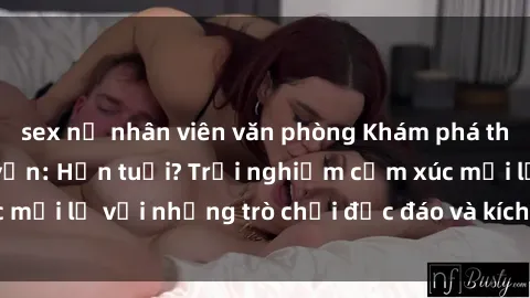 sex nữ nhân viên văn phòng Khám phá thế giới sex trực tuyến: Hơn tuổi? Trải nghiệm cảm xúc mới lạ với những trò chơi độc đáo và kích thích người lớn