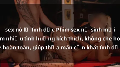 sex nô lệ tình dục Phim sex nữ sinh mới nhất: Trải nghiệm nhiều tình huống kích thích, không che hoàn toàn, giúp thỏa mãn cơn khát tình dục của các bạn trẻ
