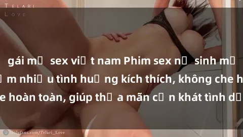 gái mỹ sex việt nam Phim sex nữ sinh mới nhất: Trải nghiệm nhiều tình huống kích thích, không che hoàn toàn, giúp thỏa mãn cơn khát tình dục của các bạn trẻ