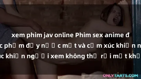 xem phim jav online Phim sex anime đỉnh cao: Những tác phẩm đầy nước mắt và cảm xúc khiến người xem không thể rời mắt khỏi màn hình