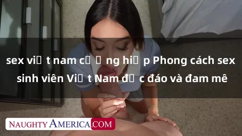 sex việt nam cưỡng hiếp Phong cách sex sinh viên Việt Nam độc đáo và đam mê
